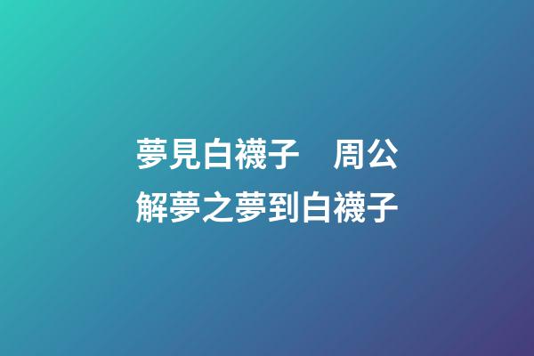 夢見白襪子　周公解夢之夢到白襪子